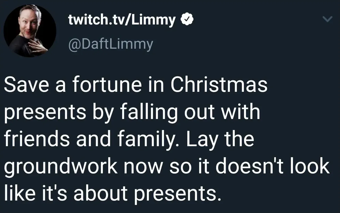 Limmy @DaftLimmy tweet - Save a fortune in Christmas presents by falling out with friends and family. Lay the groundwork now so it doesn't look like it's about presents.