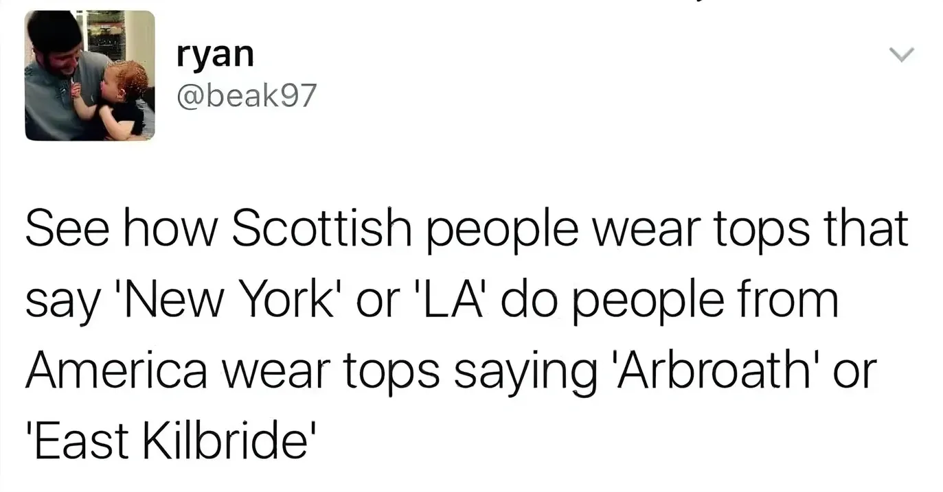 ryan @beak97 tweet - See how Scottish people wear tops that say 'New York' or 'LA' do people from America wear tops saying 'Arbroath' or 'East Kilbride'