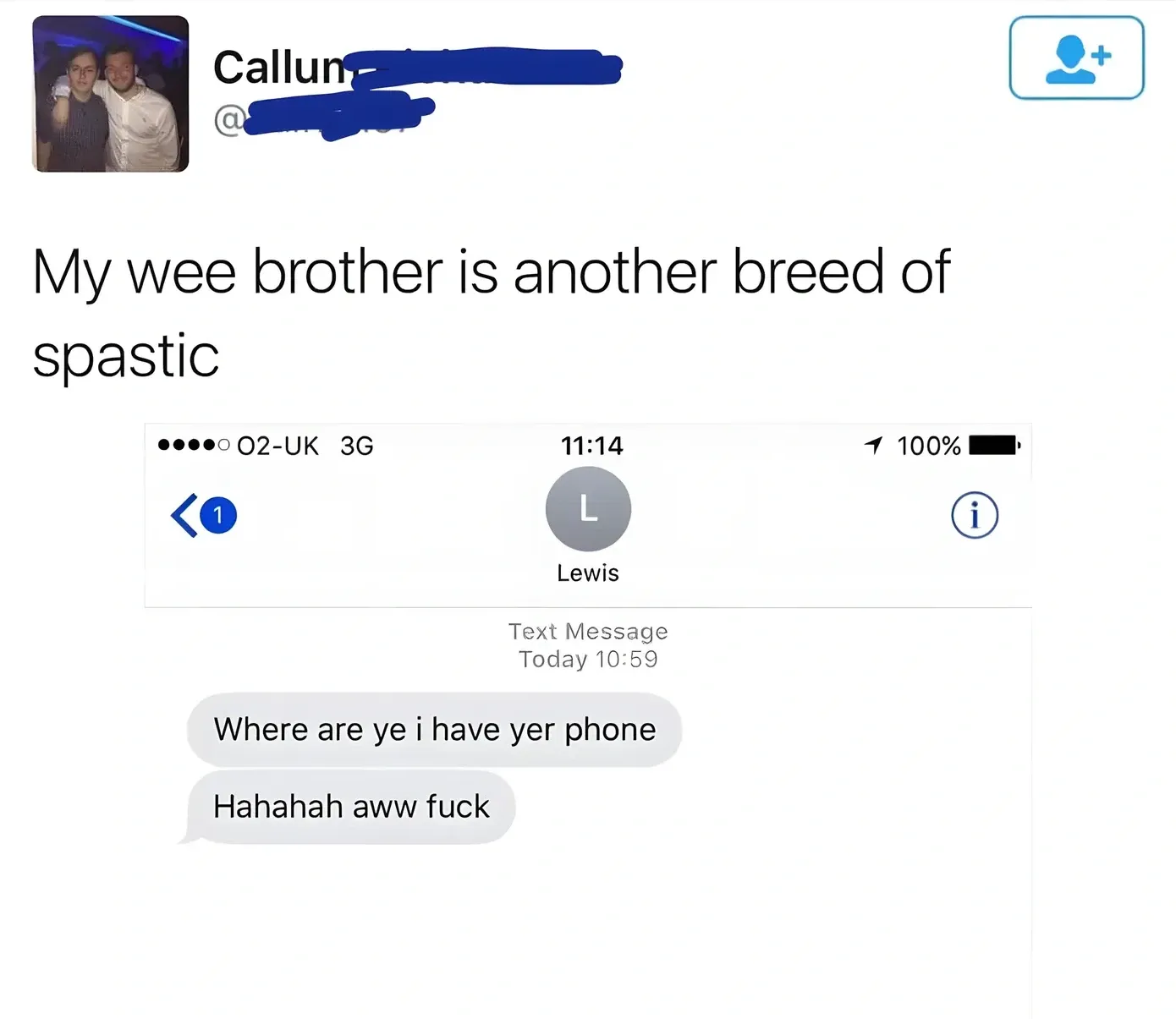 Callum (handle obscured) tweet - My wee brother is another breed of spastic. Screenshot of iPhone text messages from Lewis reading "Where are ye i have yer phone" followed by "Hahahah aww fuck"