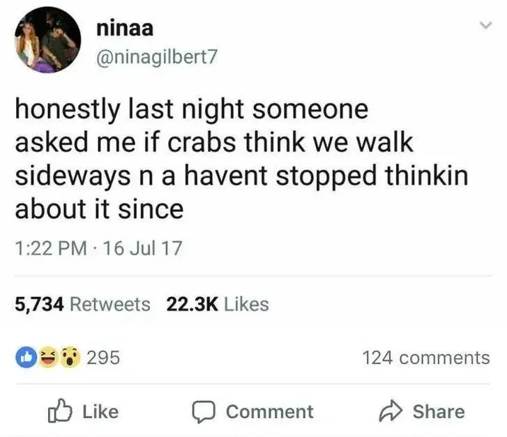 ninaa @ninagilbert7 tweet (16 Jul 17) - honestly last night someone asked me if crabs think we walk sideways n a havent stopped thinkin about it since. 295 Facebook reactions