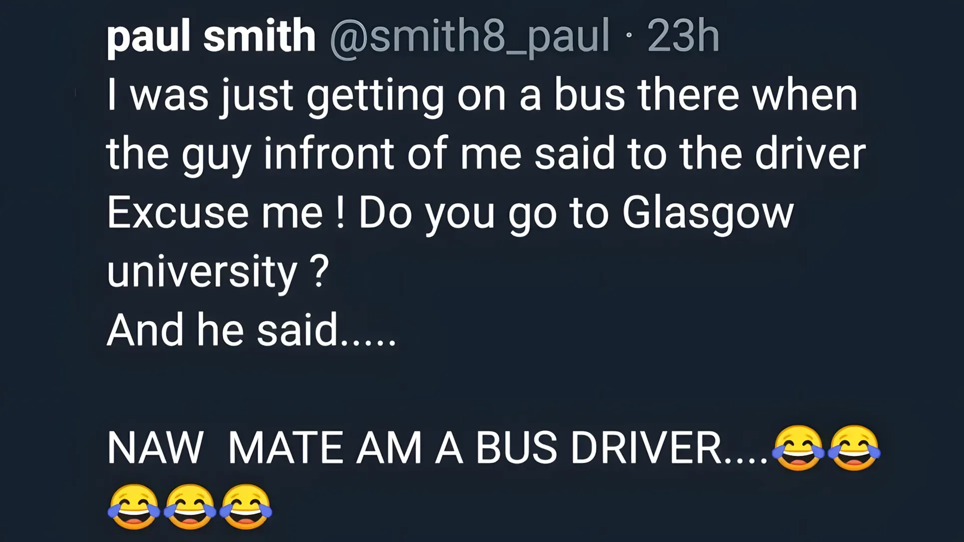 Tweet from paul smith: 'I was just getting on a bus there when the guy infront of me said to the driver Excuse me ! Do you go to Glasgow university ? And he said..... NAW MATE AM A BUS DRIVER'