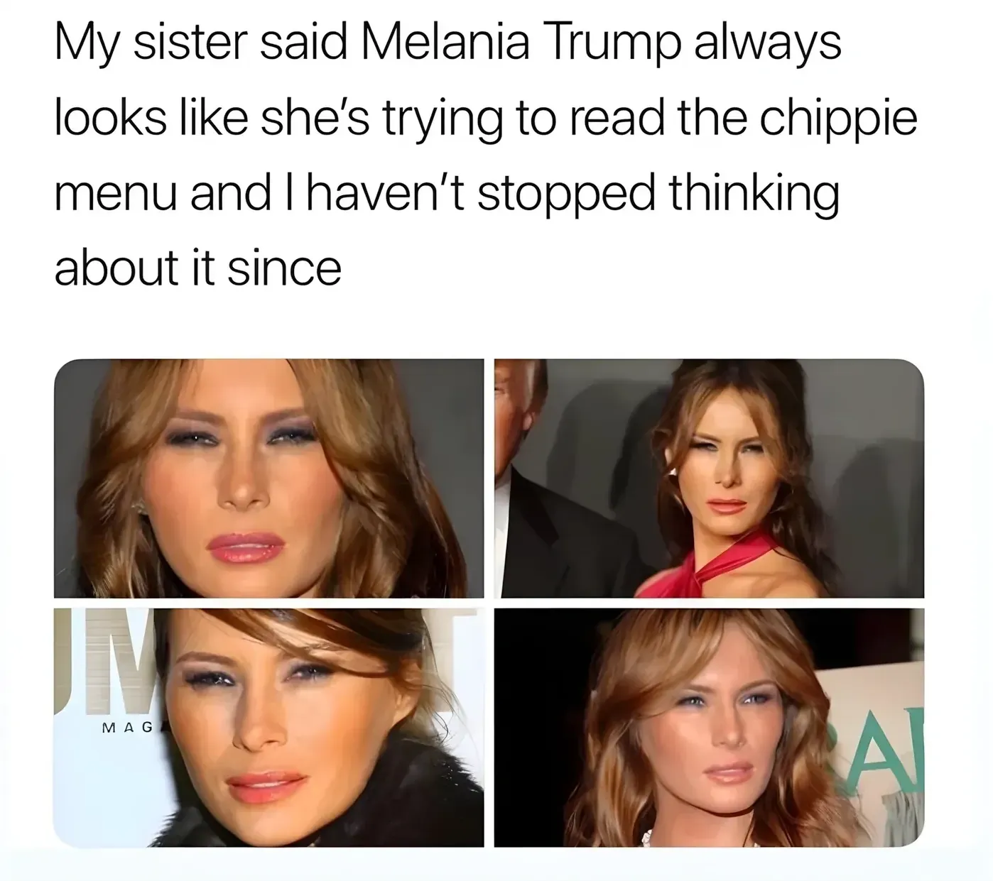Meme - My sister said Melania Trump always looks like she's trying to read the chippie menu and I haven't stopped thinking about it since. Four photos of Melania Trump squinting at various events