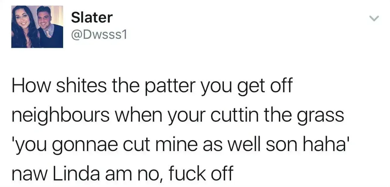 Slater @Dwsss1 tweet - How shites the patter you get off neighbours when your cuttin the grass 'you gonnae cut mine as well son haha' naw Linda am no, fuck off