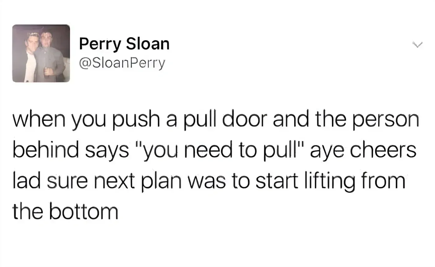 Perry Sloan @SloanPerry tweet - when you push a pull door and the person behind says "you need to pull" aye cheers lad sure next plan was to start lifting from the bottom