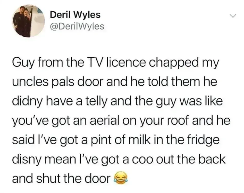 Deril Wyles @DerilWyles tweet - Guy from the TV licence chapped my uncles pals door and he told them he didny have a telly and the guy was like you've got an aerial on your roof and he said I've got a pint of milk in the fridge disny mean I've got a coo out the back and shut the door