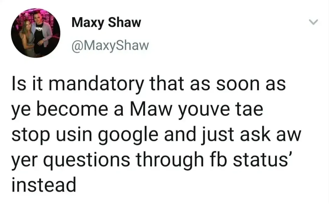 Maxy Shaw @MaxyShaw tweet - Is it mandatory that as soon as ye become a Maw youve tae stop usin google and just ask aw yer questions through fb status' instead