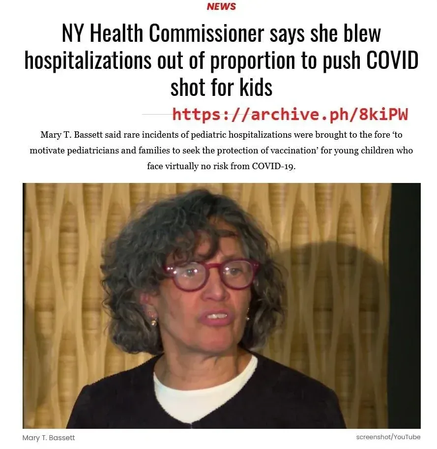 Article - NY Health Commissioner says she blew hospitalizations out of proportion to push COVID shot for kids. Mary T. Bassett said rare incidents of pediatric hospitalizations were brought to the fore to motivate pediatricians and families to seek vaccination for young children who face virtually no risk from COVID-19