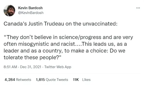Kevin Bardosh @KevinBardosh tweet (Dec 31 2021) quoting Canada's Justin Trudeau on the unvaccinated: They don't believe in science/progress and are very often misogynistic and racist. This leads us, as a leader and as a country, to make a choice: Do we tolerate these people?