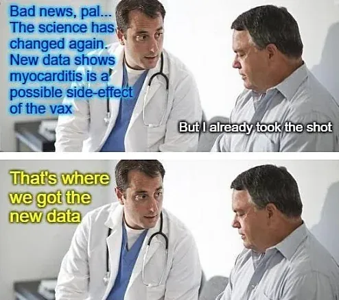Two-panel doctor meme - Doctor: Bad news, pal. The science has changed again. New data shows myocarditis is a possible side-effect of the vax. Patient: But I already took the shot. Doctor: That's where we got the new data