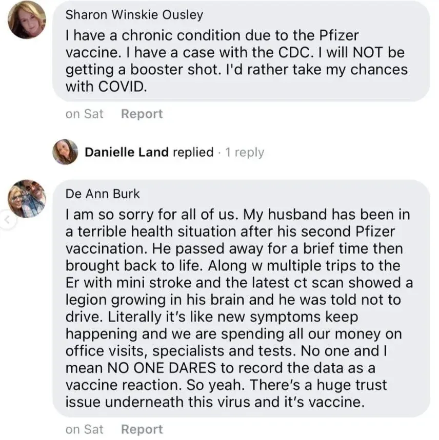 Facebook comments - Sharon Winskie Ousley: chronic condition due to Pfizer vaccine, has case with CDC, will NOT get booster, rather take chances with COVID. De Ann Burk: husband in terrible health after second Pfizer, passed away briefly then brought back, multiple ER trips with mini stroke, CT scan showed lesion growing in brain, told not to drive, no one DARES to record the data as a vaccine reaction