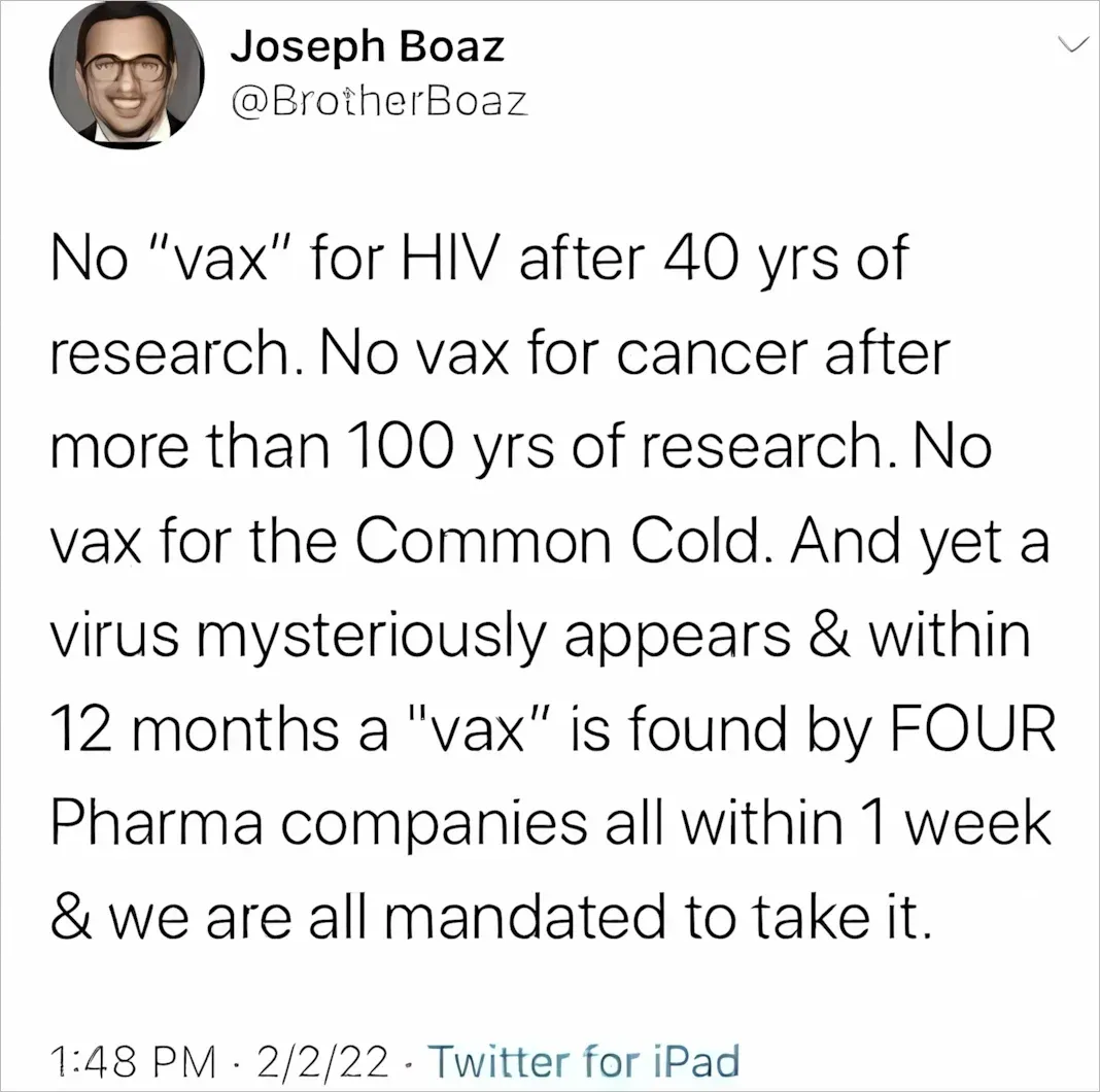 Joseph Boaz @BrotherBoaz tweet (Feb 2 2022) - No vax for HIV after 40 years, cancer after 100 years, or common cold, yet virus appears and within 12 months a vax found by FOUR Pharma companies all within 1 week and we are all mandated to take it
