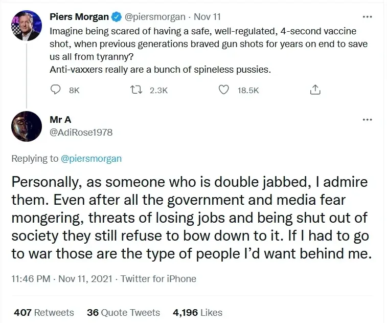 Piers Morgan @piersmorgan tweet (Nov 11) calling anti-vaxxers spineless pussies. Reply from Mr A @AdiRose1978 - as someone double jabbed, admires those who refused despite government fear mongering and threats, those are people he'd want behind him going to war