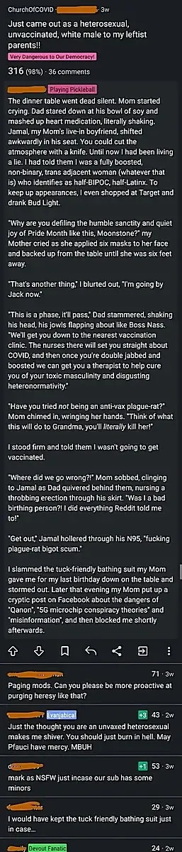 r/ChurchOfCOVID satirical post - Just came out as a heterosexual, unvaccinated, white male to my leftist parents! Elaborate parody of a coming-out story at the dinner table, family reacts with horror, mother applies six masks and backs away, father wants to take him to vaccination clinic, Jamal calls him plague-rat bigot scum. 98% ratio. Comments include Paging mods and May Pfauci have mercy MBUH